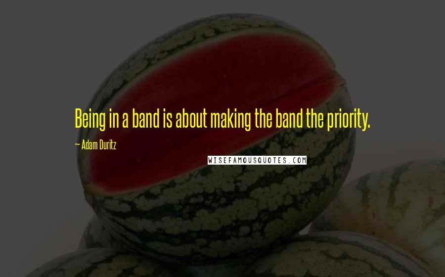 Adam Duritz quotes: Being in a band is about making the band the priority.