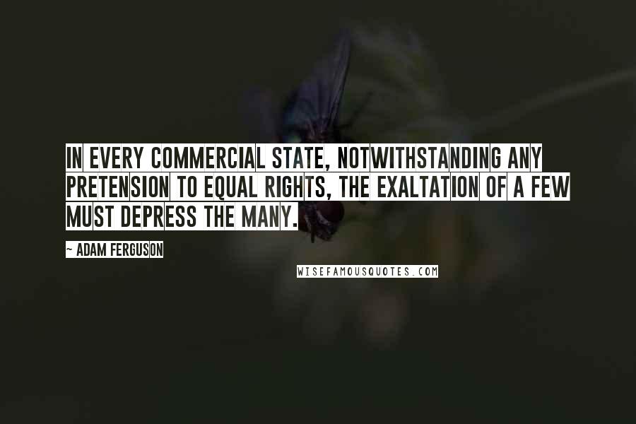 Adam Ferguson quotes: In every commercial state, notwithstanding any pretension to equal rights, the exaltation of a few must depress the many.