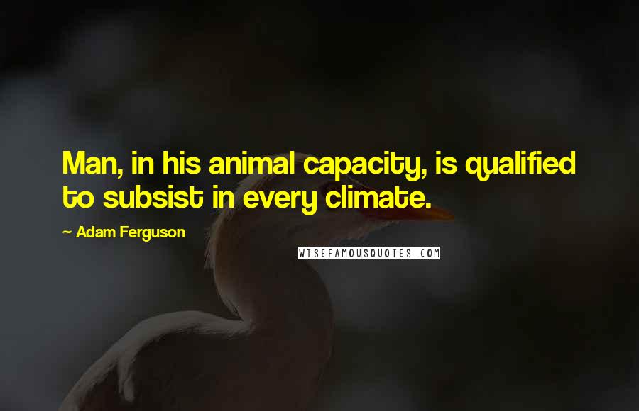 Adam Ferguson quotes: Man, in his animal capacity, is qualified to subsist in every climate.