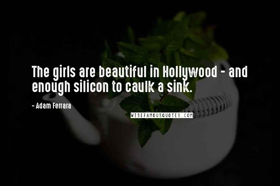 Adam Ferrara quotes: The girls are beautiful in Hollywood - and enough silicon to caulk a sink.