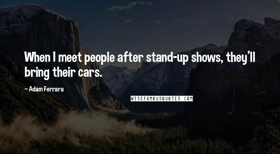 Adam Ferrara quotes: When I meet people after stand-up shows, they'll bring their cars.