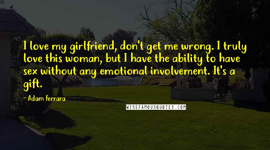 Adam Ferrara quotes: I love my girlfriend, don't get me wrong. I truly love this woman, but I have the ability to have sex without any emotional involvement. It's a gift.