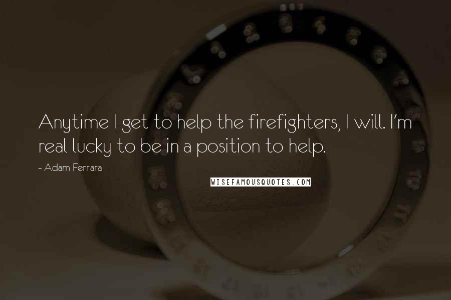 Adam Ferrara quotes: Anytime I get to help the firefighters, I will. I'm real lucky to be in a position to help.