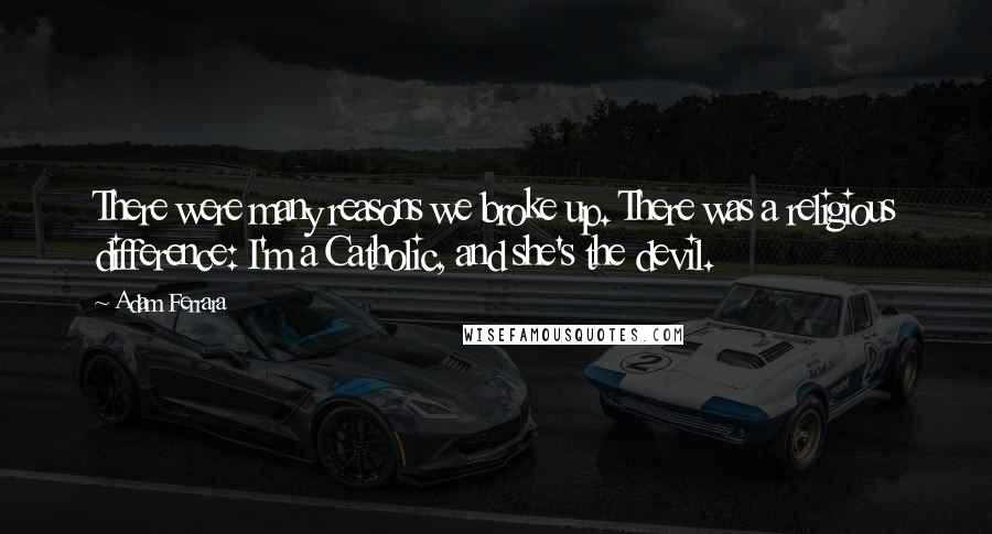 Adam Ferrara quotes: There were many reasons we broke up. There was a religious difference: I'm a Catholic, and she's the devil.