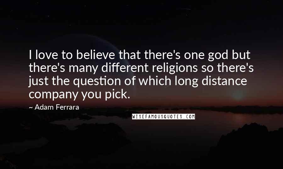 Adam Ferrara quotes: I love to believe that there's one god but there's many different religions so there's just the question of which long distance company you pick.