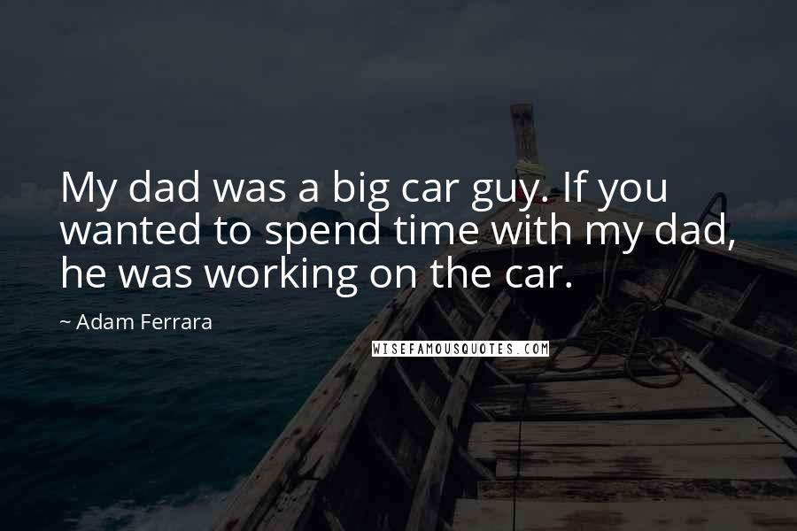 Adam Ferrara quotes: My dad was a big car guy. If you wanted to spend time with my dad, he was working on the car.