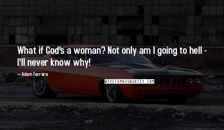 Adam Ferrara quotes: What if God's a woman? Not only am I going to hell - I'll never know why!