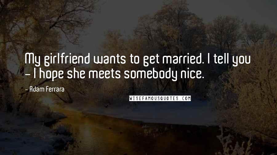 Adam Ferrara quotes: My girlfriend wants to get married. I tell you - I hope she meets somebody nice.