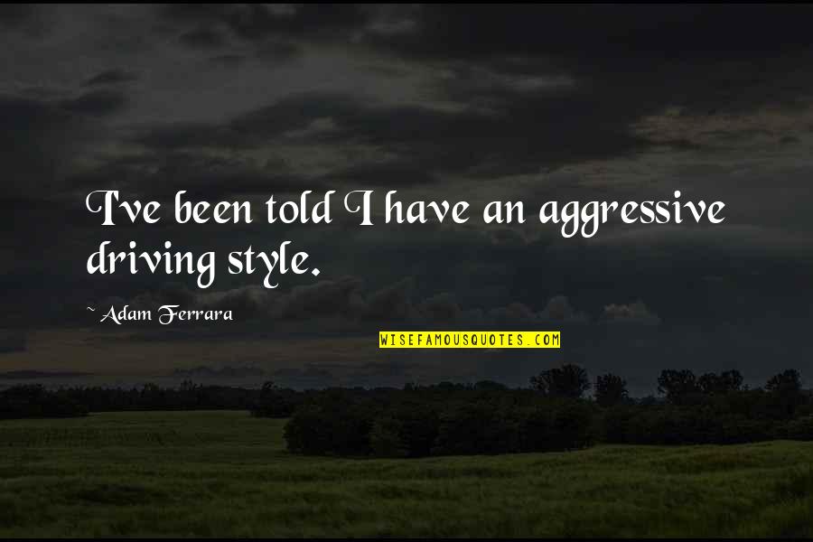 Adam Ferrara Quotes By Adam Ferrara: I've been told I have an aggressive driving Adam Ferrara Quotes By Adam Ferrara: I've been told I have an aggressive driving