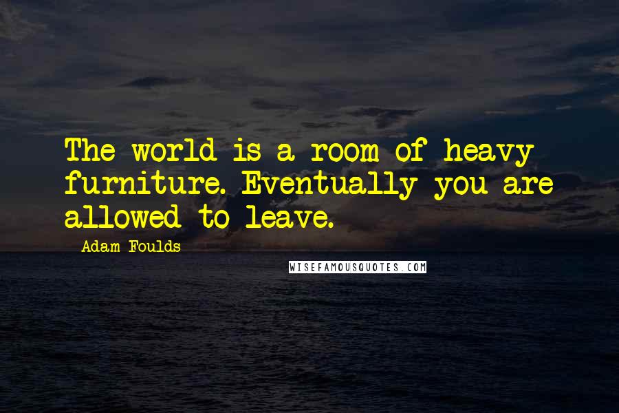 Adam Foulds quotes: The world is a room of heavy furniture. Eventually you are allowed to leave.