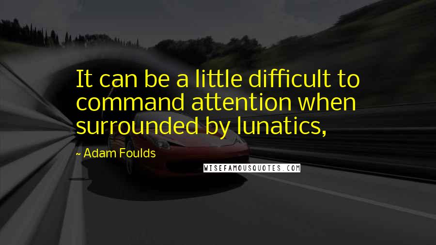Adam Foulds quotes: It can be a little difficult to command attention when surrounded by lunatics,