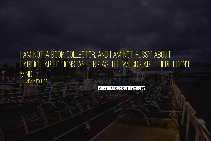 Adam Foulds quotes: I am not a book collector, and I am not fussy about particular editions. As long as the words are there I don't mind.