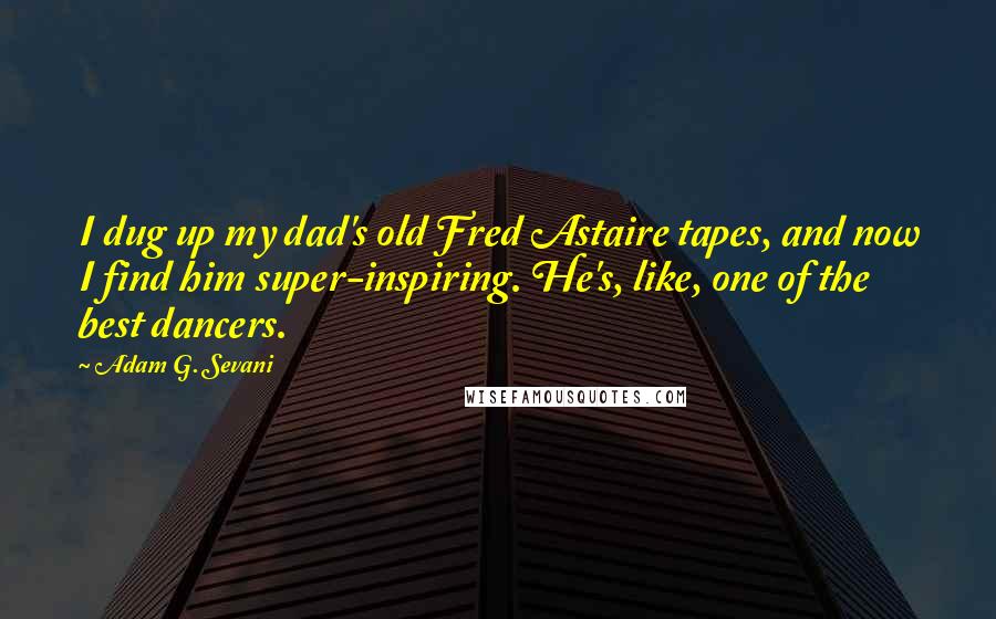 Adam G. Sevani quotes: I dug up my dad's old Fred Astaire tapes, and now I find him super-inspiring. He's, like, one of the best dancers.