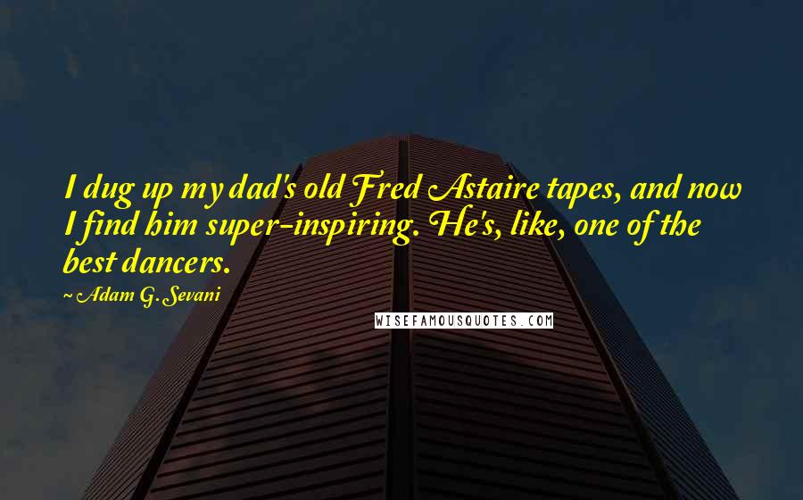 Adam G. Sevani quotes: I dug up my dad's old Fred Astaire tapes, and now I find him super-inspiring. He's, like, one of the best dancers. Adam G. Sevani quotes: I dug up my dad's old Fred Astaire tapes, and now I find him super-inspiring. He's, like, one of the best dancers.