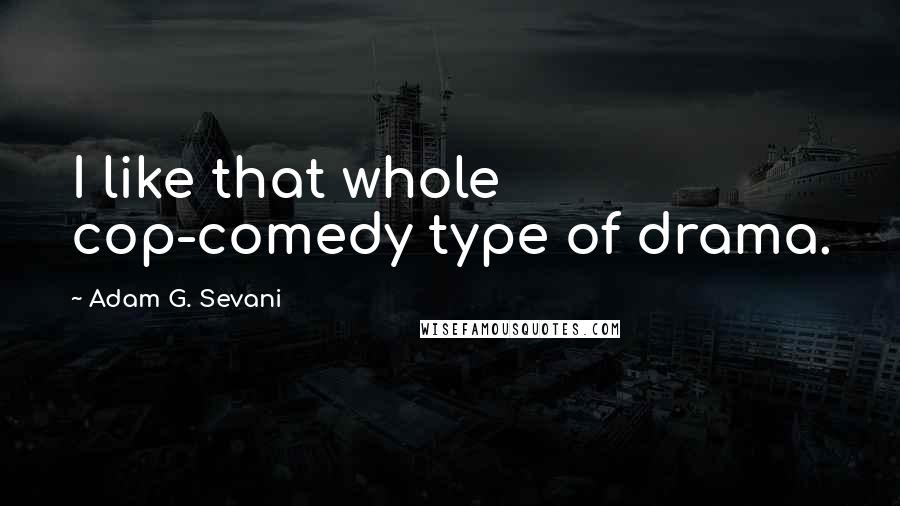 Adam G. Sevani quotes: I like that whole cop-comedy type of drama.