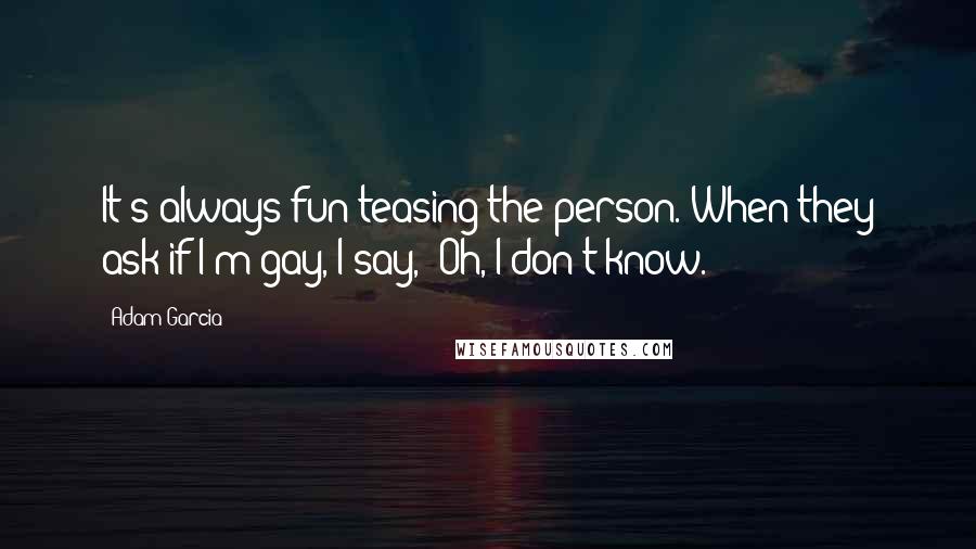 Adam Garcia quotes: It's always fun teasing the person. When they ask if I'm gay, I say, 'Oh, I don't know.'