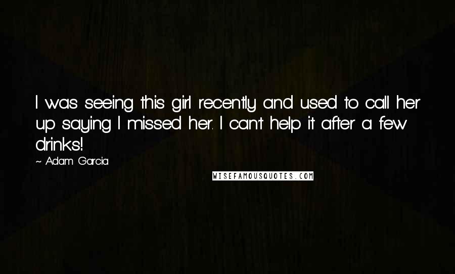 Adam Garcia quotes: I was seeing this girl recently and used to call her up saying I missed her. I can't help it after a few drinks!