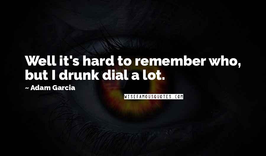 Adam Garcia quotes: Well it's hard to remember who, but I drunk dial a lot.