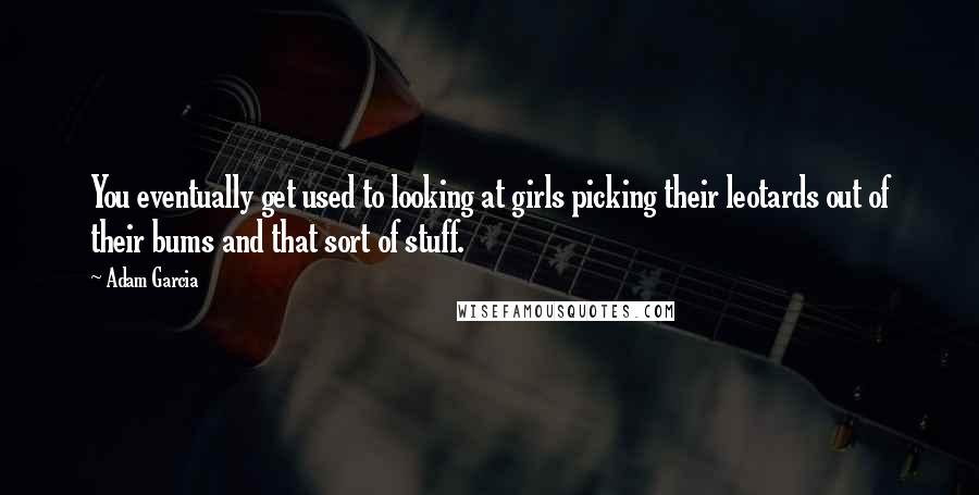 Adam Garcia quotes: You eventually get used to looking at girls picking their leotards out of their bums and that sort of stuff.