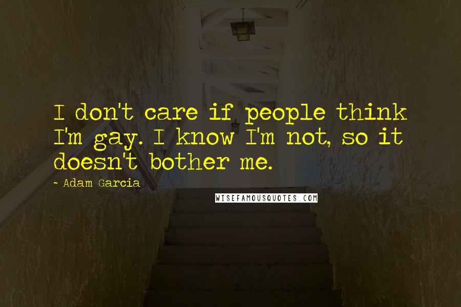 Adam Garcia quotes: I don't care if people think I'm gay. I know I'm not, so it doesn't bother me.