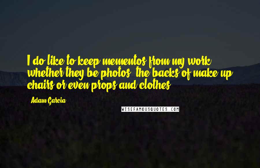 Adam Garcia quotes: I do like to keep mementos from my work, whether they be photos, the backs of make-up chairs or even props and clothes.