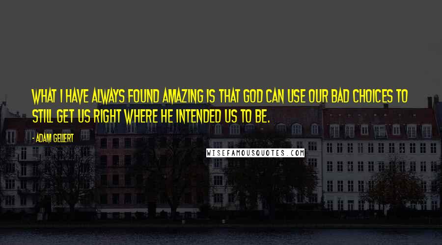 Adam Gellert quotes: What I have always found amazing is that God can use our bad choices to still get us right where He intended us to be.