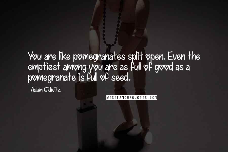 Adam Gidwitz quotes: You are like pomegranates split open. Even the emptiest among you are as full of good as a pomegranate is full of seed. Adam Gidwitz quotes: You are like pomegranates split open. Even the emptiest among you are as full of good as a pomegranate is full of seed.