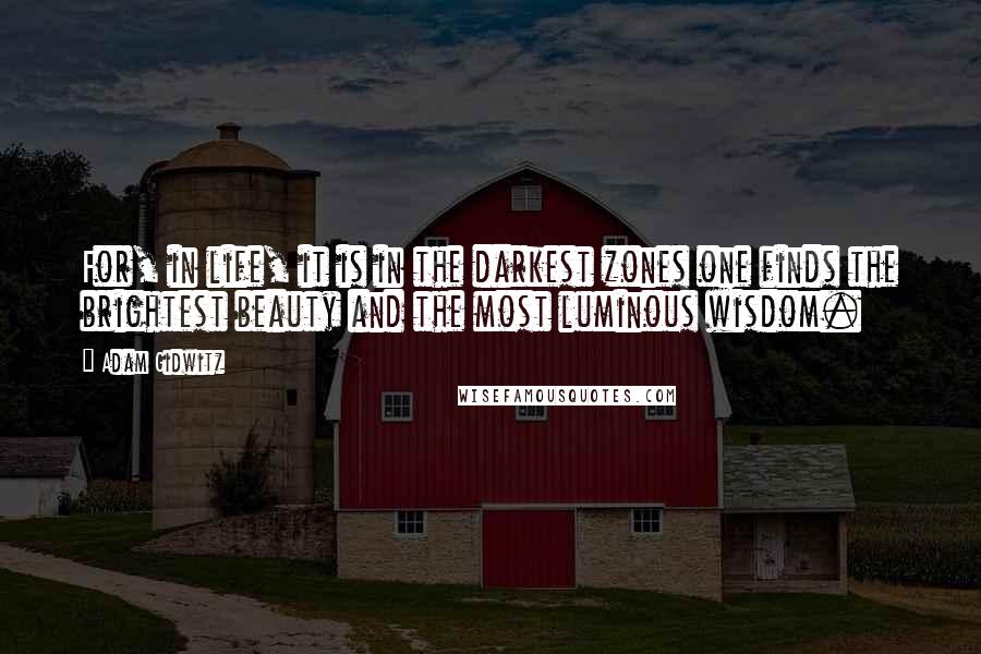 Adam Gidwitz quotes: For, in life, it is in the darkest zones one finds the brightest beauty and the most luminous wisdom. Adam Gidwitz quotes: For, in life, it is in the darkest zones one finds the brightest beauty and the most luminous wisdom.