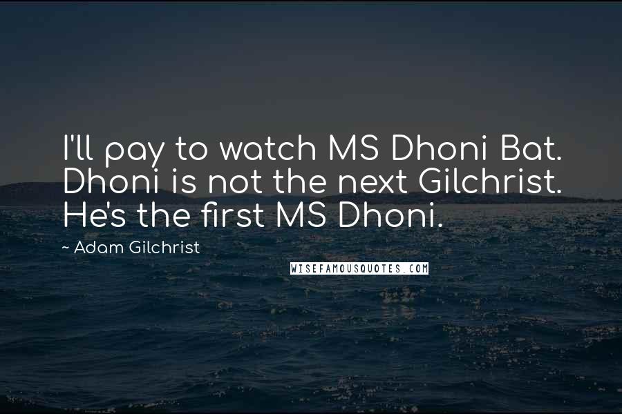 Adam Gilchrist quotes: I'll pay to watch MS Dhoni Bat. Dhoni is not the next Gilchrist. He's the first MS Dhoni.