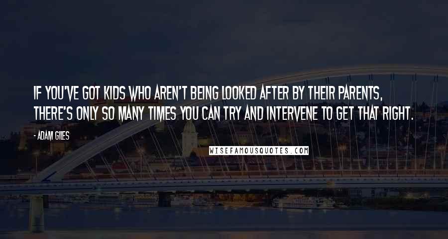 Adam Giles quotes: If you've got kids who aren't being looked after by their parents, there's only so many times you can try and intervene to get that right.