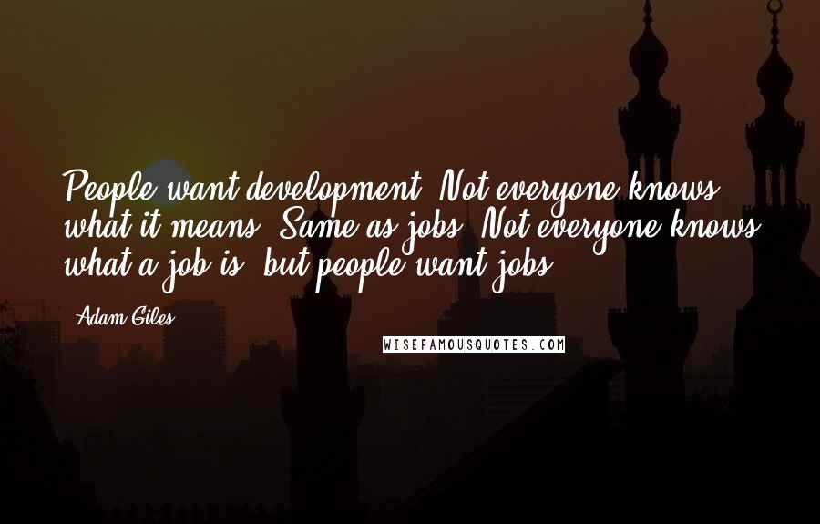Adam Giles quotes: People want development. Not everyone knows what it means. Same as jobs. Not everyone knows what a job is, but people want jobs.