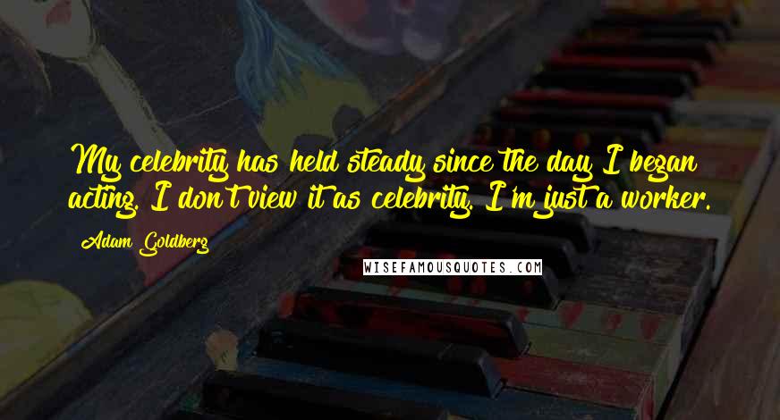 Adam Goldberg quotes: My celebrity has held steady since the day I began acting. I don't view it as celebrity. I'm just a worker. Adam Goldberg quotes: My celebrity has held steady since the day I began acting. I don't view it as celebrity. I'm just a worker.