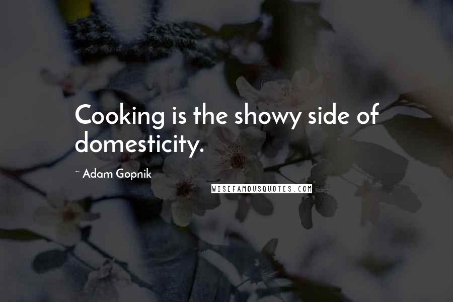 Adam Gopnik quotes: Cooking is the showy side of domesticity.