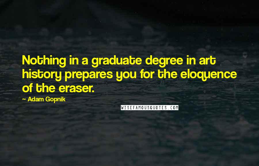 Adam Gopnik quotes: Nothing in a graduate degree in art history prepares you for the eloquence of the eraser.