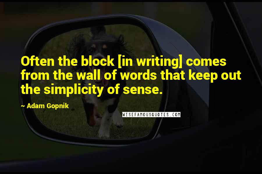 Adam Gopnik quotes: Often the block [in writing] comes from the wall of words that keep out the simplicity of sense.