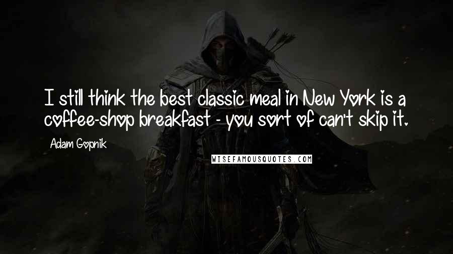 Adam Gopnik quotes: I still think the best classic meal in New York is a coffee-shop breakfast - you sort of can't skip it.