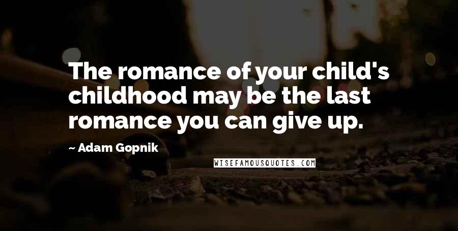 Adam Gopnik quotes: The romance of your child's childhood may be the last romance you can give up.