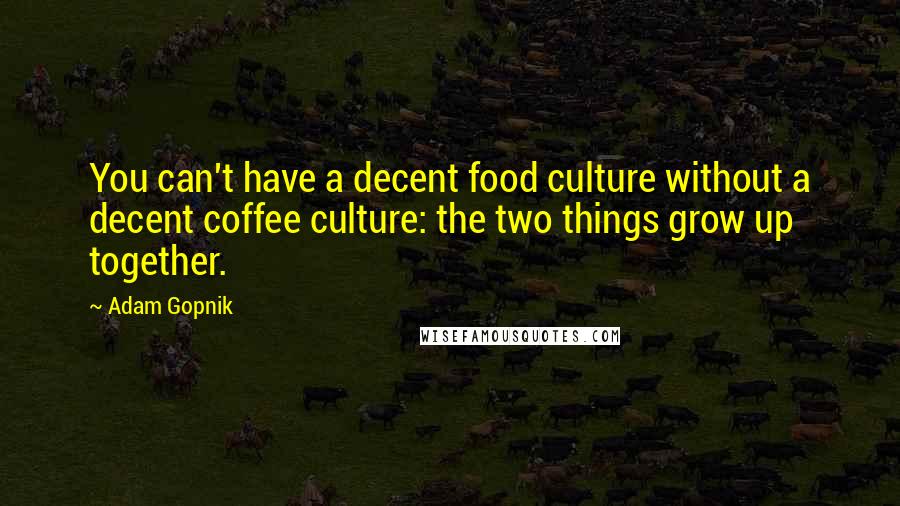 Adam Gopnik quotes: You can't have a decent food culture without a decent coffee culture: the two things grow up together.