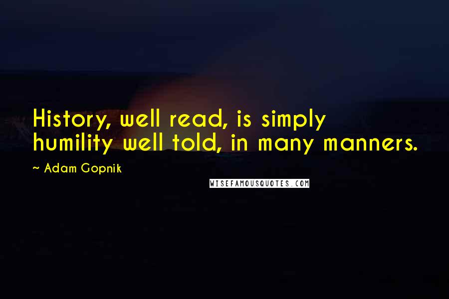 Adam Gopnik quotes: History, well read, is simply humility well told, in many manners.