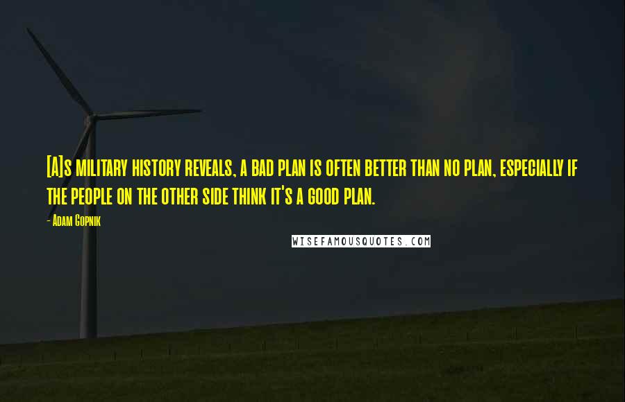 Adam Gopnik quotes: [A]s military history reveals, a bad plan is often better than no plan, especially if the people on the other side think it's a good plan.