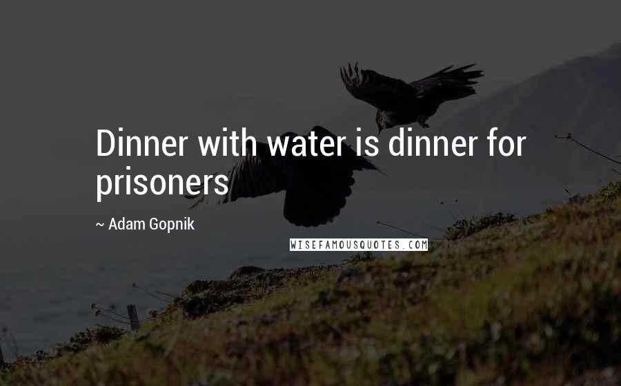 Adam Gopnik quotes: Dinner with water is dinner for prisoners
