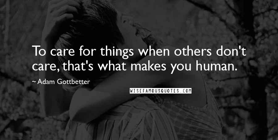 Adam Gottbetter quotes: To care for things when others don't care, that's what makes you human.