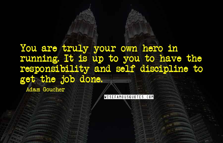 Adam Goucher quotes: You are truly your own hero in running. It is up to you to have the responsibility and self-discipline to get the job done.