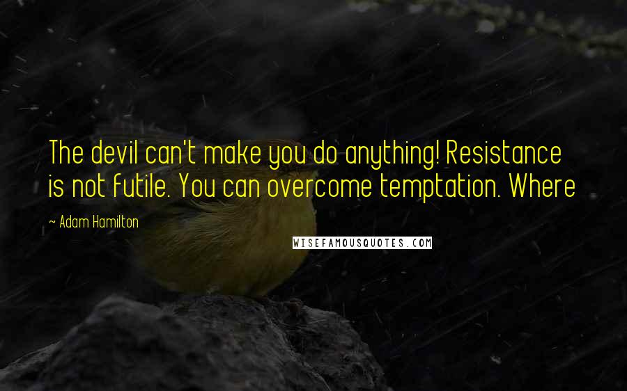 Adam Hamilton quotes: The devil can't make you do anything! Resistance is not futile. You can overcome temptation. Where