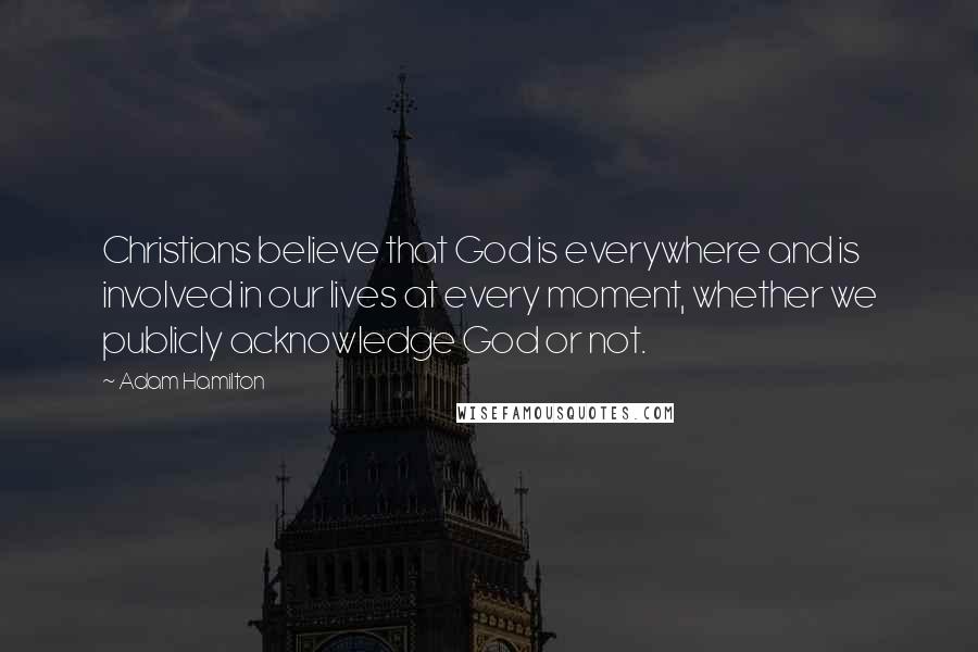 Adam Hamilton quotes: Christians believe that God is everywhere and is involved in our lives at every moment, whether we publicly acknowledge God or not.