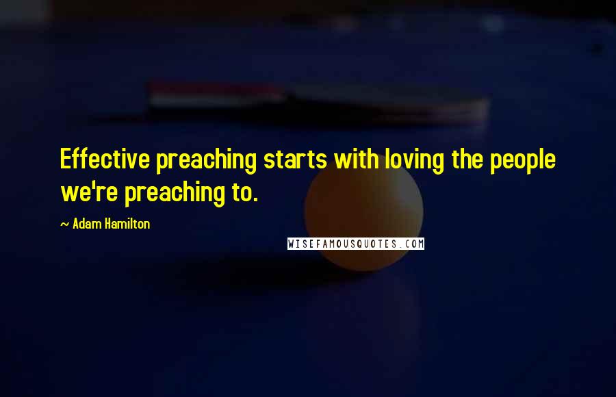 Adam Hamilton quotes: Effective preaching starts with loving the people we're preaching to.