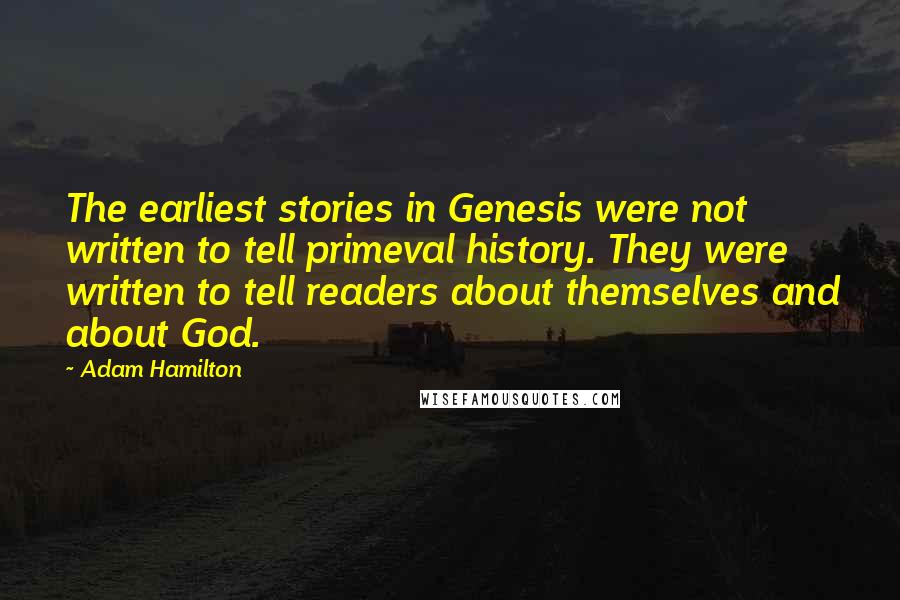 Adam Hamilton quotes: The earliest stories in Genesis were not written to tell primeval history. They were written to tell readers about themselves and about God.