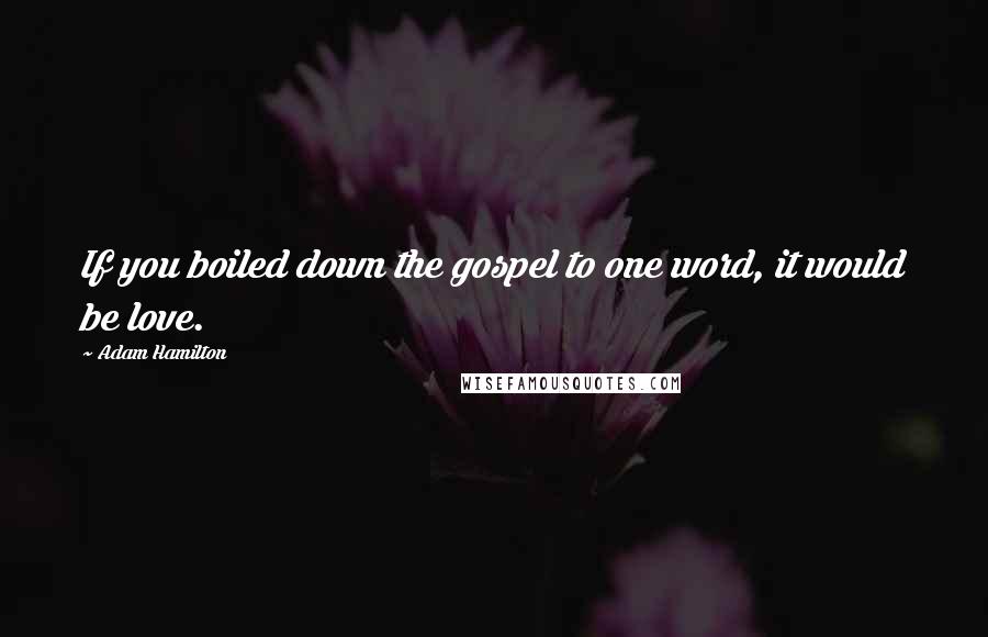 Adam Hamilton quotes: If you boiled down the gospel to one word, it would be love.