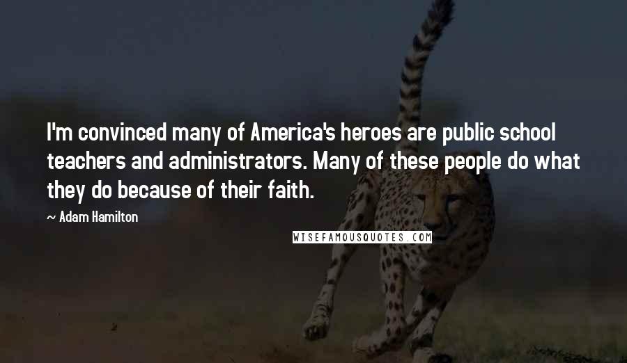 Adam Hamilton quotes: I'm convinced many of America's heroes are public school teachers and administrators. Many of these people do what they do because of their faith. Adam Hamilton quotes: I'm convinced many of America's heroes are public school teachers and administrators. Many of these people do what they do because of their faith.