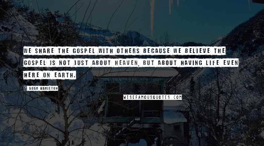 Adam Hamilton quotes: We share the gospel with others because we believe the gospel is not just about heaven, but about having life even here on earth.